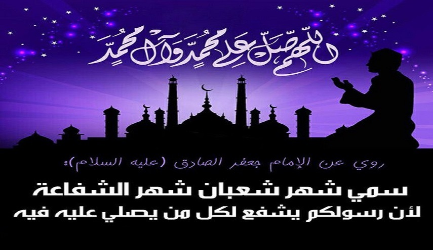 الامام الصادق عليه السلام: سمي شهر شعبان شهر الشفاعة لان رسولكم يشفع لكل من يصلي عليه فيه ..