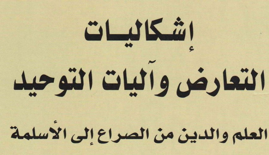 إشكاليات التعارض وآليات التوحيد ، العلم والدين من الصراع إلى الأسلمة