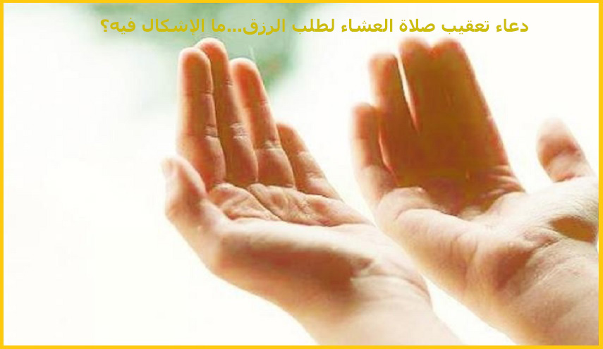 دعاء تعقيب صلاة العشاء لطلب الرزق...ما الإشكال فيه؟