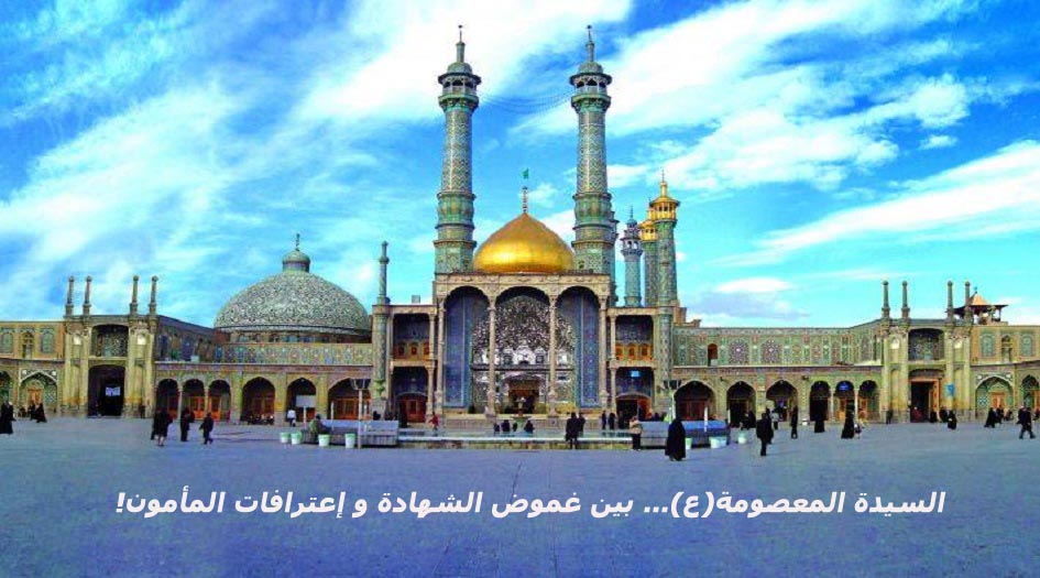 من سيرتها ...السيدة المعصومة(ع) بين غموض الشهادة و إعترافات المأمون!