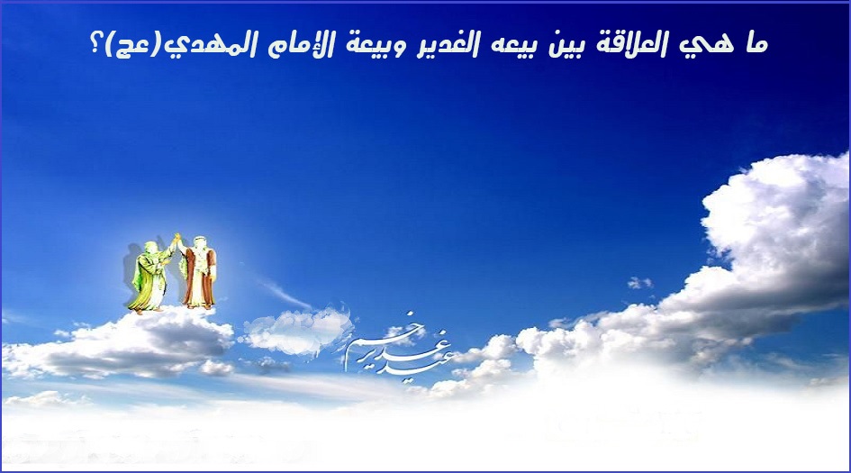 ما هي العلاقة بين بيعه الغدير وبيعة الإمام المهدي(عج)؟
