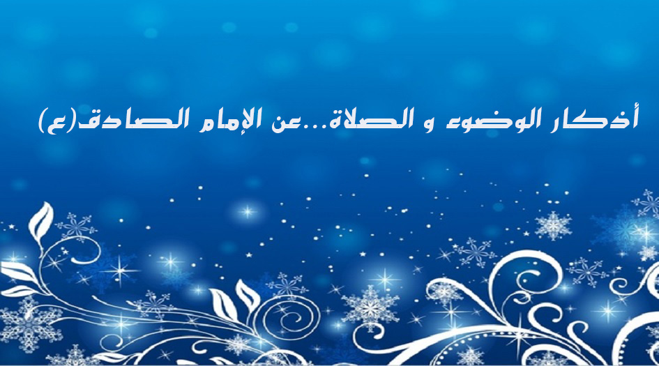 أذكار الوضوء و الصلاة...عن الإمام الصادق(ع)