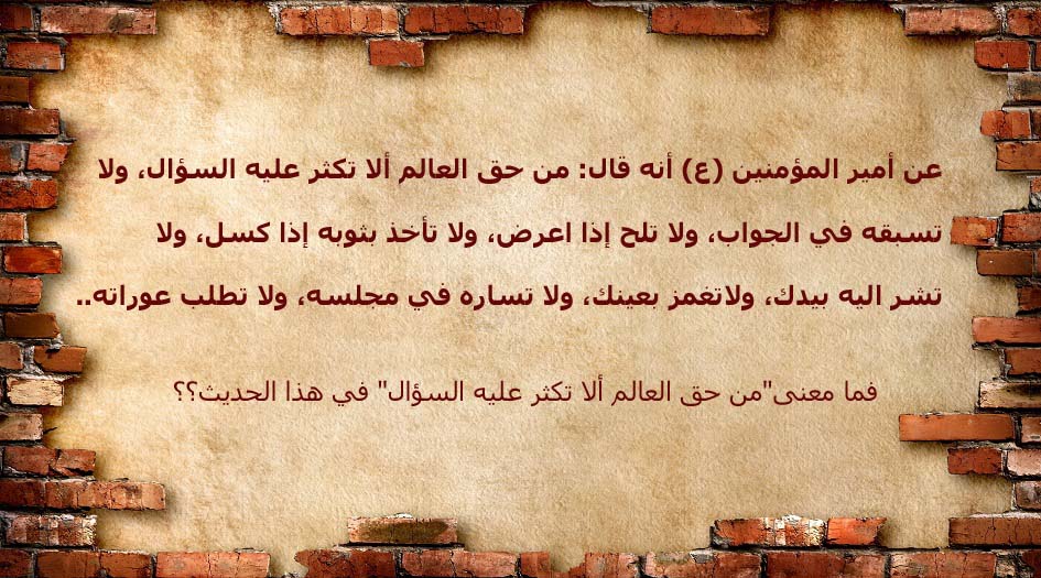 جاء في الحديث"من حق العالم ألا تكثر عليه السؤال" فما معنى ذلك؟