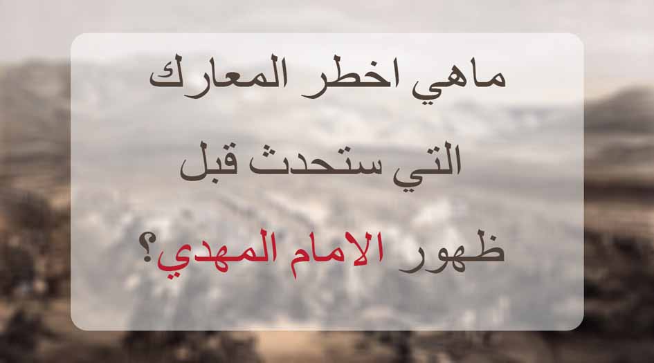 ما هي اخطر المعارك التي ستحدث قبل ظهور الامام المهدي؟