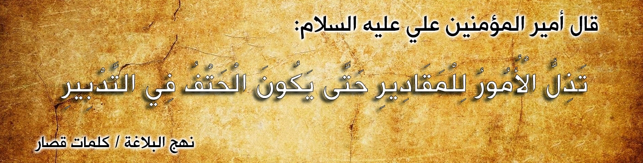 قال أمير المؤمنين علي عليه السلام :" تَذِلُّ الْأُمُورُ لِلْمَقَادِيرِ حَتَّى يَكُونَ الْحَتْفُ فِي التَّدْبِيرِ "