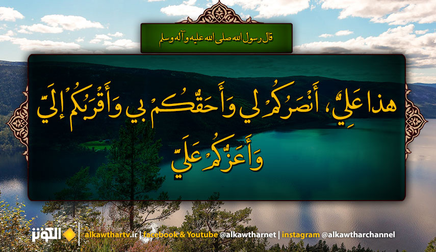 قال رسول الله (ص): هذا عَلِيٌّ، أَنْصَرُكُمْ لي وَأَحَقُّكُمْ بي وَأَقْرَبُكُمْ إلَيَّ وَأَعَزُّكُمْ عَلَيَّ...