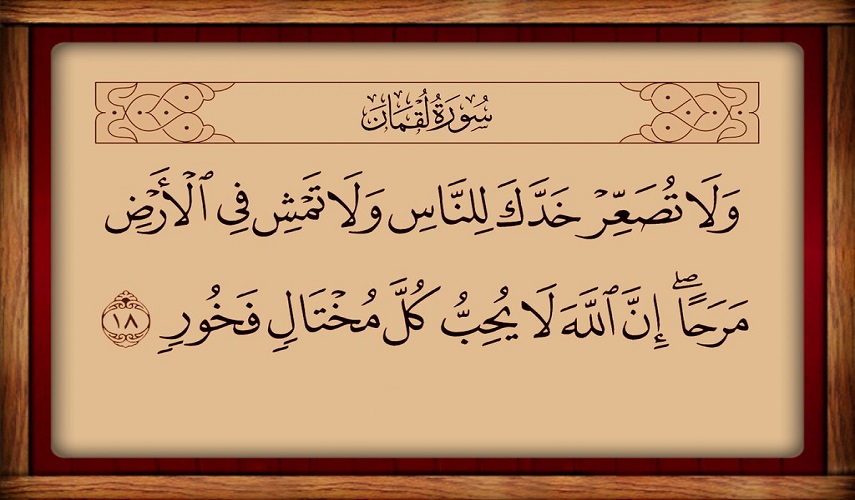 (وَلَا تُصَعِّرْ خَدَّكَ لِلنَّاسِ وَلَا تَمْشِ فِى ٱلْأَرْضِ مَرَحًا ۖ إِنَّ ٱللَّهَ لَا يُحِبُّ كُلَّ مُخْتَالٍۢ فَخُورٍۢ) سورة لقمان المباركة، آية: 18
