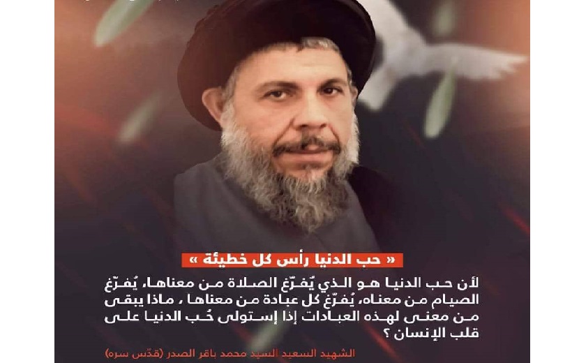 المرجع الديني الشهيد محمد باقر الصدر (قدس سره): لأن حب الدنيا هو الذي يفرغ الصلاة من معناها، يفرغ الصوم من معناه...)