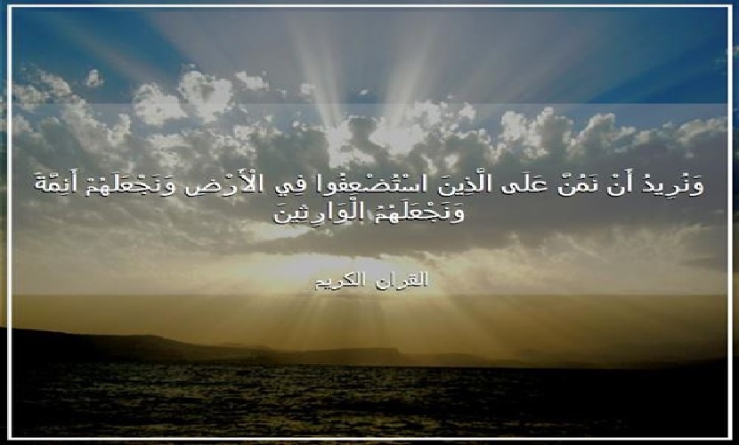 {ونريد أن نمنّ على الذين استضعفوا في الأرض ، ونجعلهم أئمة ونجعلهم الوارثين} سورة القصص المباركة، آية: 5